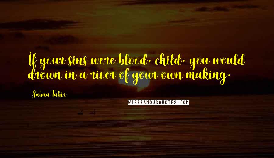 Sabaa Tahir Quotes: If your sins were blood, child, you would drown in a river of your own making.