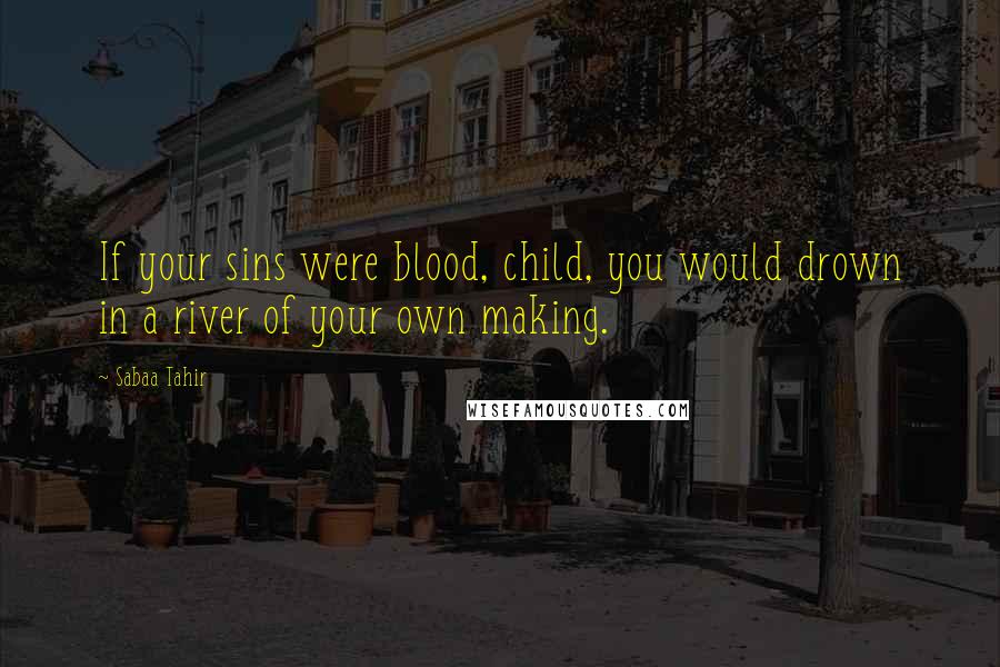 Sabaa Tahir Quotes: If your sins were blood, child, you would drown in a river of your own making.