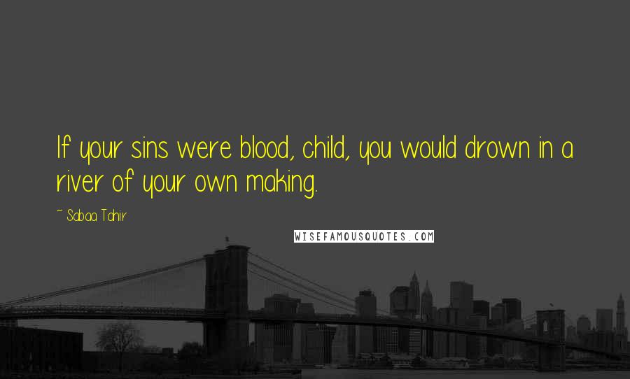 Sabaa Tahir Quotes: If your sins were blood, child, you would drown in a river of your own making.