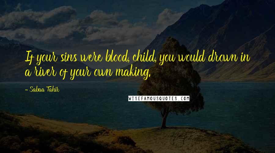 Sabaa Tahir Quotes: If your sins were blood, child, you would drown in a river of your own making.