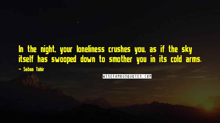 Sabaa Tahir Quotes: In the night, your loneliness crushes you, as if the sky itself has swooped down to smother you in its cold arms.