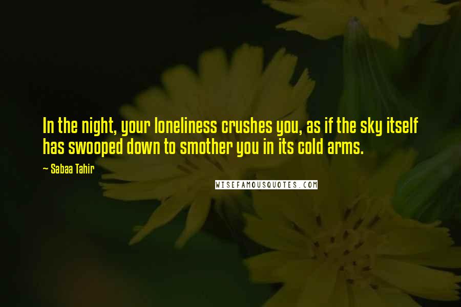 Sabaa Tahir Quotes: In the night, your loneliness crushes you, as if the sky itself has swooped down to smother you in its cold arms.