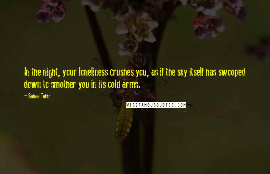 Sabaa Tahir Quotes: In the night, your loneliness crushes you, as if the sky itself has swooped down to smother you in its cold arms.