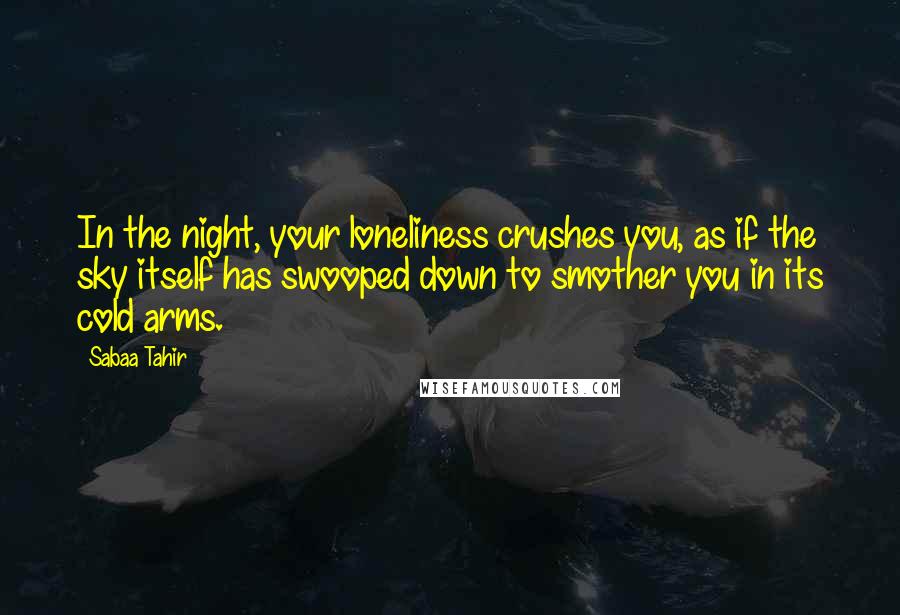 Sabaa Tahir Quotes: In the night, your loneliness crushes you, as if the sky itself has swooped down to smother you in its cold arms.