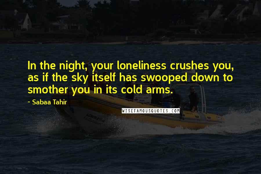 Sabaa Tahir Quotes: In the night, your loneliness crushes you, as if the sky itself has swooped down to smother you in its cold arms.