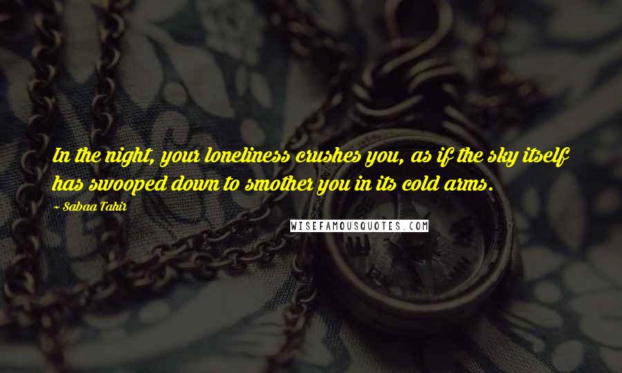 Sabaa Tahir Quotes: In the night, your loneliness crushes you, as if the sky itself has swooped down to smother you in its cold arms.