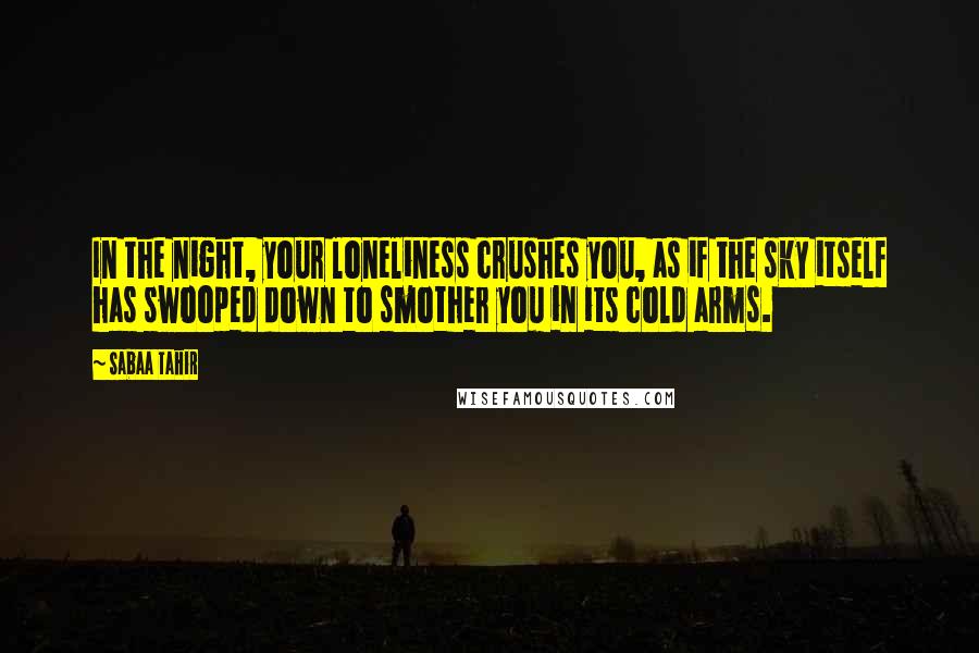 Sabaa Tahir Quotes: In the night, your loneliness crushes you, as if the sky itself has swooped down to smother you in its cold arms.