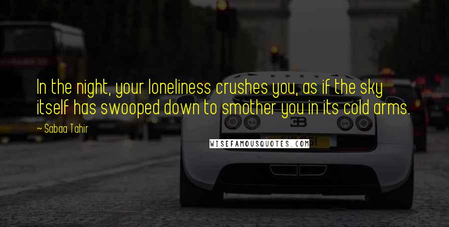 Sabaa Tahir Quotes: In the night, your loneliness crushes you, as if the sky itself has swooped down to smother you in its cold arms.