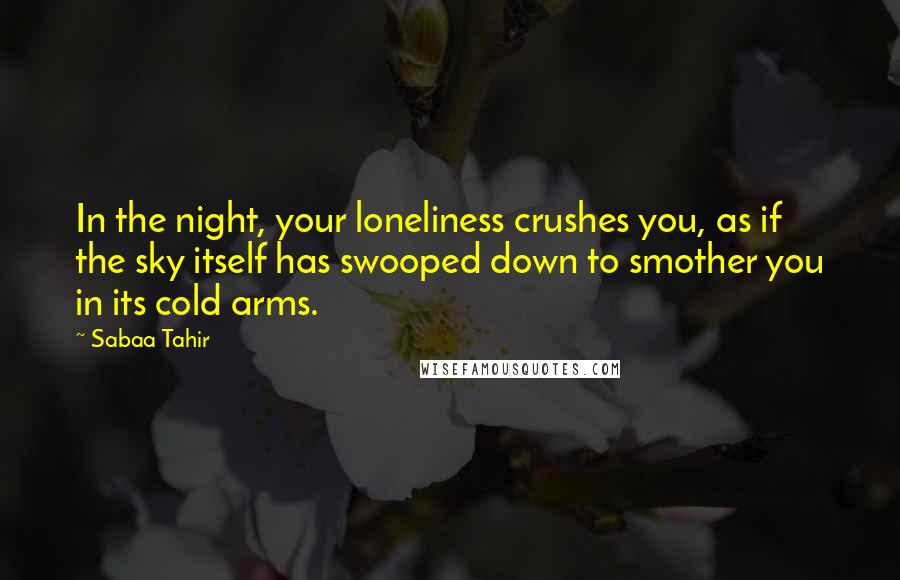 Sabaa Tahir Quotes: In the night, your loneliness crushes you, as if the sky itself has swooped down to smother you in its cold arms.