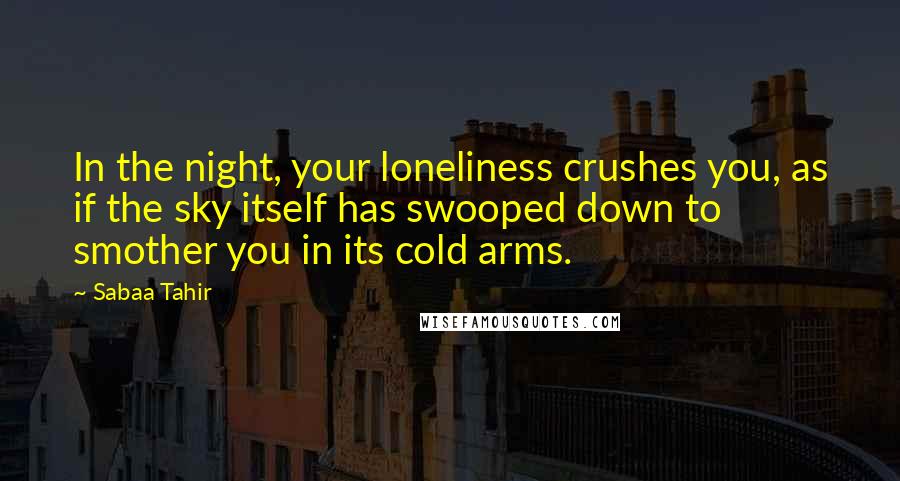 Sabaa Tahir Quotes: In the night, your loneliness crushes you, as if the sky itself has swooped down to smother you in its cold arms.