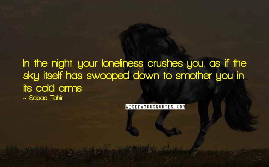 Sabaa Tahir Quotes: In the night, your loneliness crushes you, as if the sky itself has swooped down to smother you in its cold arms.