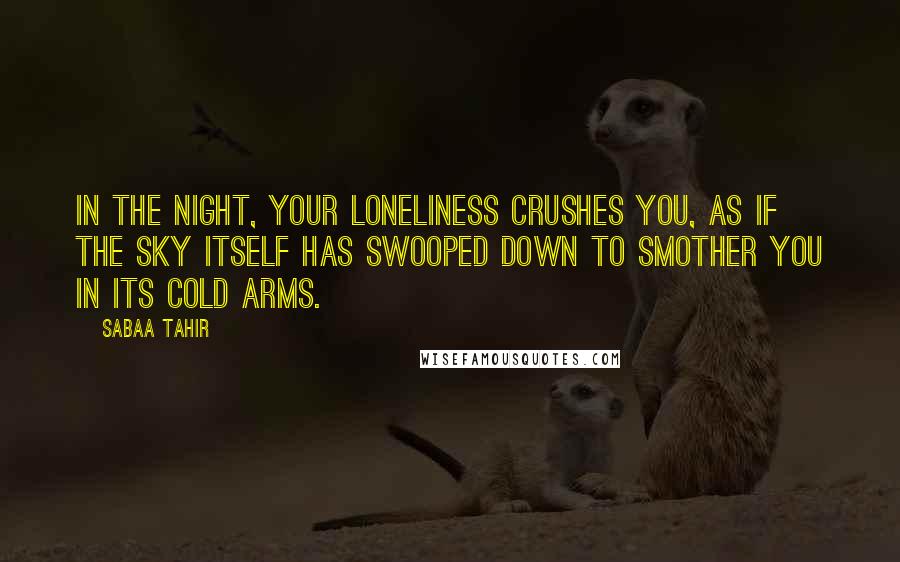 Sabaa Tahir Quotes: In the night, your loneliness crushes you, as if the sky itself has swooped down to smother you in its cold arms.