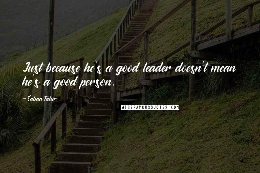 Sabaa Tahir Quotes: Just because he's a good leader doesn't mean he's a good person.