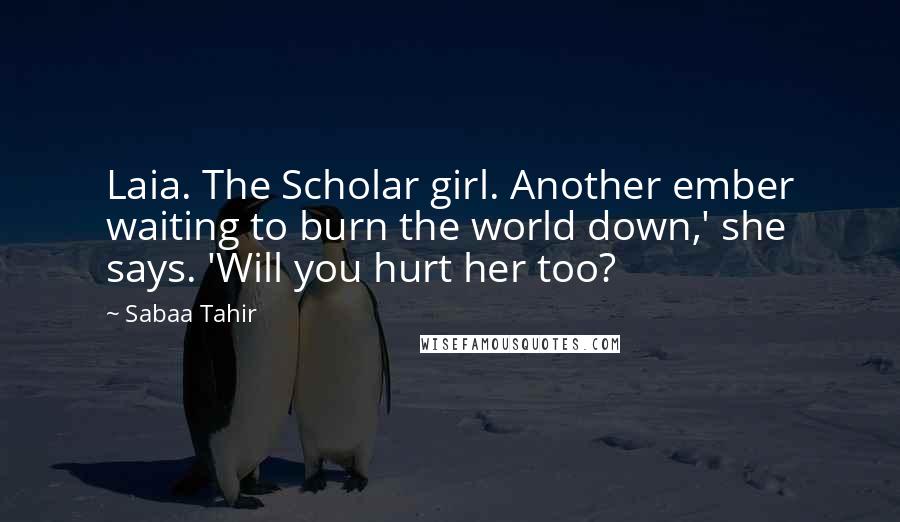 Sabaa Tahir Quotes: Laia. The Scholar girl. Another ember waiting to burn the world down,' she says. 'Will you hurt her too?
