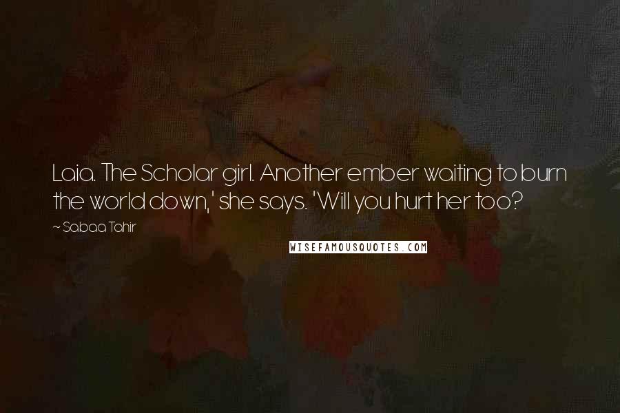 Sabaa Tahir Quotes: Laia. The Scholar girl. Another ember waiting to burn the world down,' she says. 'Will you hurt her too?