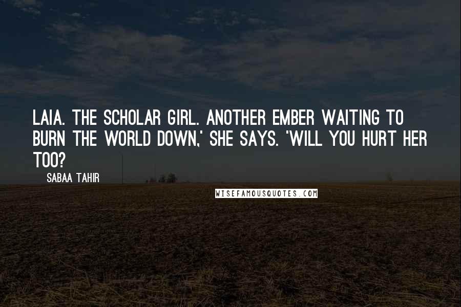 Sabaa Tahir Quotes: Laia. The Scholar girl. Another ember waiting to burn the world down,' she says. 'Will you hurt her too?