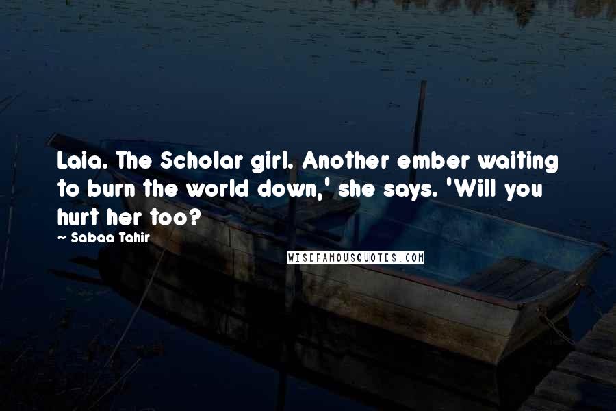 Sabaa Tahir Quotes: Laia. The Scholar girl. Another ember waiting to burn the world down,' she says. 'Will you hurt her too?