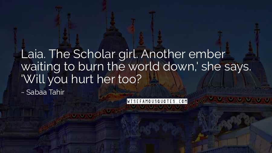 Sabaa Tahir Quotes: Laia. The Scholar girl. Another ember waiting to burn the world down,' she says. 'Will you hurt her too?