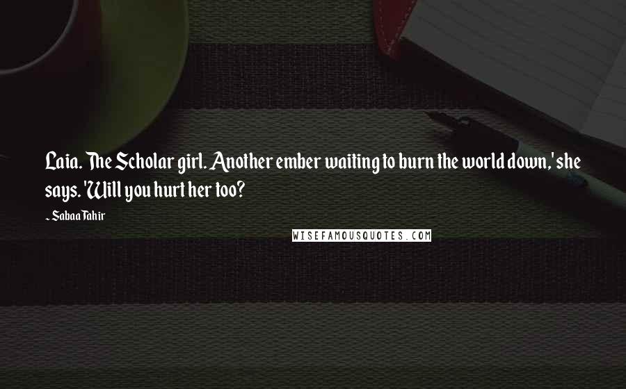 Sabaa Tahir Quotes: Laia. The Scholar girl. Another ember waiting to burn the world down,' she says. 'Will you hurt her too?