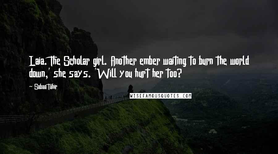 Sabaa Tahir Quotes: Laia. The Scholar girl. Another ember waiting to burn the world down,' she says. 'Will you hurt her too?