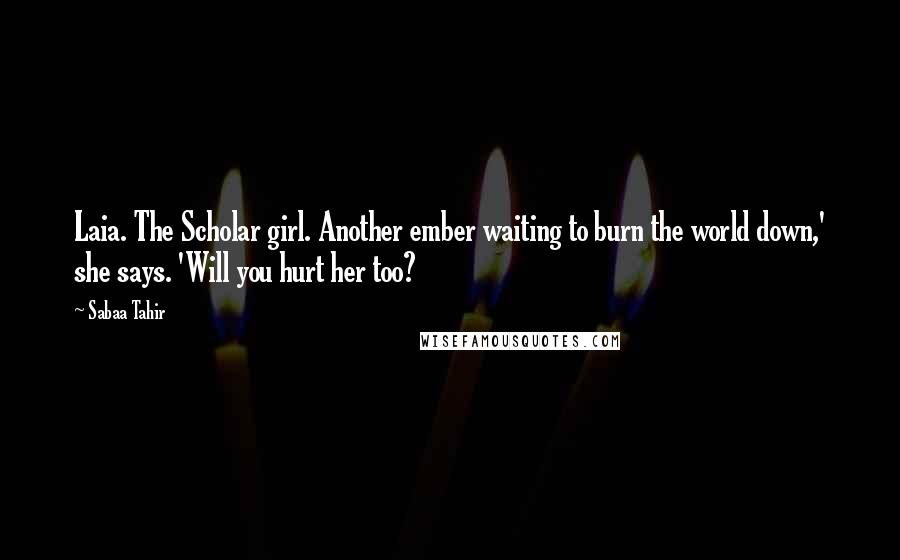 Sabaa Tahir Quotes: Laia. The Scholar girl. Another ember waiting to burn the world down,' she says. 'Will you hurt her too?