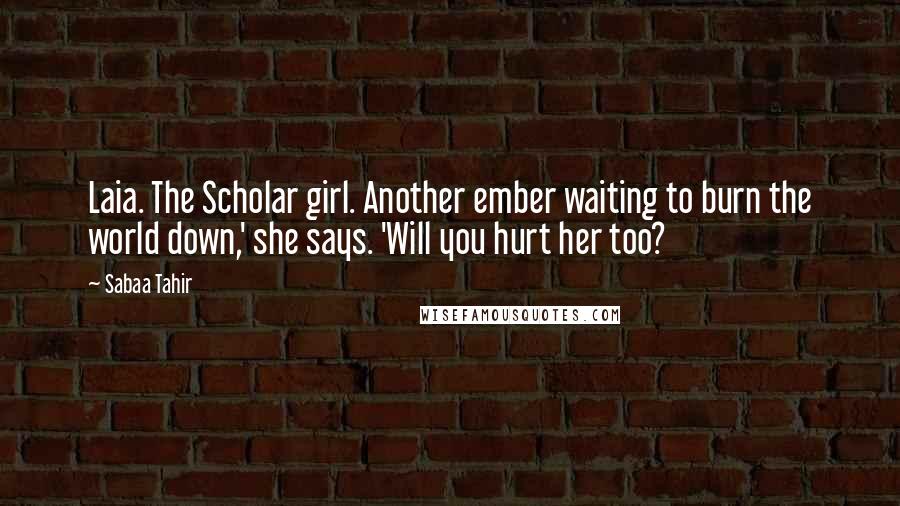 Sabaa Tahir Quotes: Laia. The Scholar girl. Another ember waiting to burn the world down,' she says. 'Will you hurt her too?