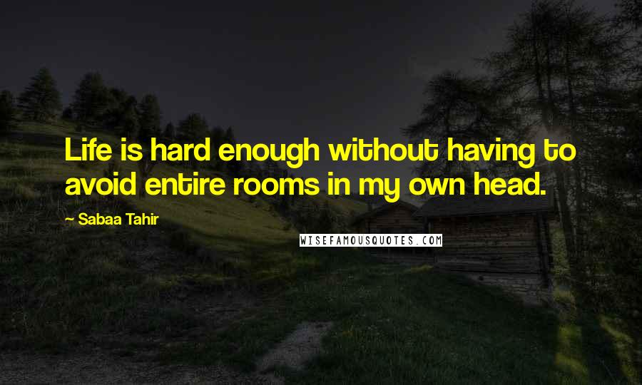 Sabaa Tahir Quotes: Life is hard enough without having to avoid entire rooms in my own head.