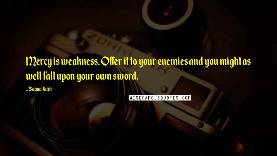 Sabaa Tahir Quotes: Mercy is weakness. Offer it to your enemies and you might as well fall upon your own sword.