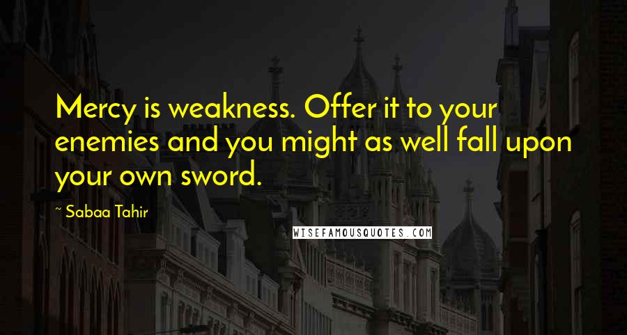 Sabaa Tahir Quotes: Mercy is weakness. Offer it to your enemies and you might as well fall upon your own sword.