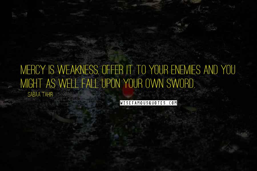 Sabaa Tahir Quotes: Mercy is weakness. Offer it to your enemies and you might as well fall upon your own sword.