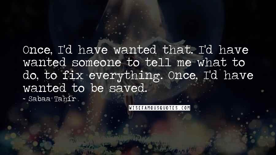 Sabaa Tahir Quotes: Once, I'd have wanted that. I'd have wanted someone to tell me what to do, to fix everything. Once, I'd have wanted to be saved.