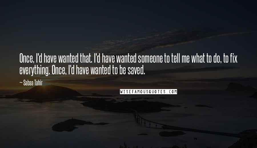 Sabaa Tahir Quotes: Once, I'd have wanted that. I'd have wanted someone to tell me what to do, to fix everything. Once, I'd have wanted to be saved.