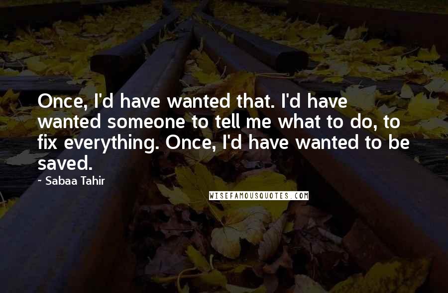 Sabaa Tahir Quotes: Once, I'd have wanted that. I'd have wanted someone to tell me what to do, to fix everything. Once, I'd have wanted to be saved.