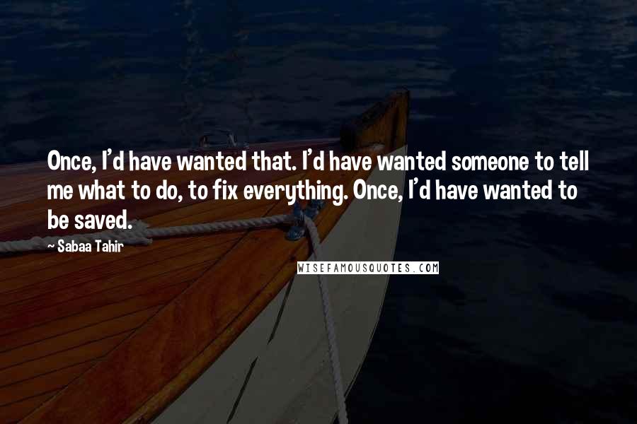 Sabaa Tahir Quotes: Once, I'd have wanted that. I'd have wanted someone to tell me what to do, to fix everything. Once, I'd have wanted to be saved.