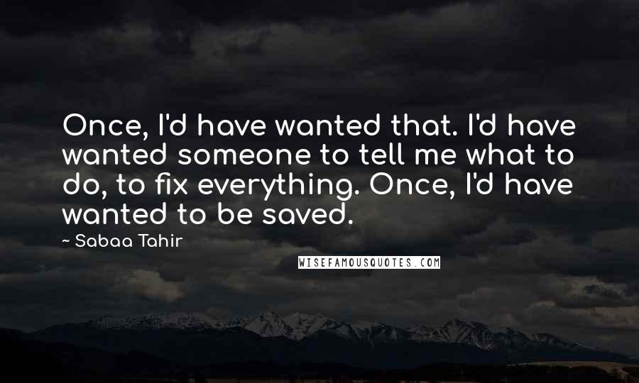 Sabaa Tahir Quotes: Once, I'd have wanted that. I'd have wanted someone to tell me what to do, to fix everything. Once, I'd have wanted to be saved.