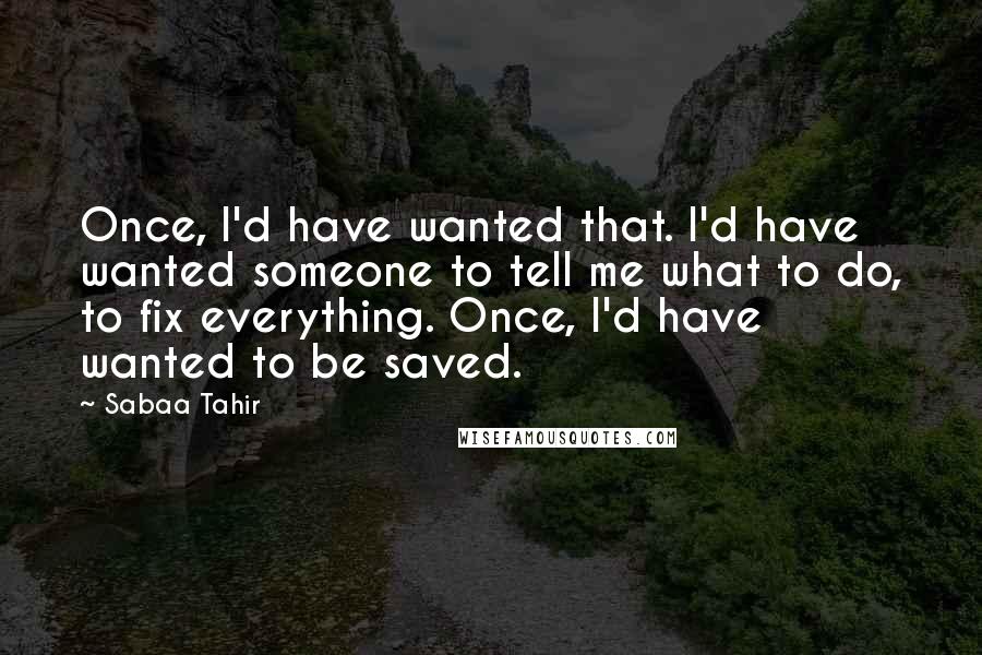 Sabaa Tahir Quotes: Once, I'd have wanted that. I'd have wanted someone to tell me what to do, to fix everything. Once, I'd have wanted to be saved.