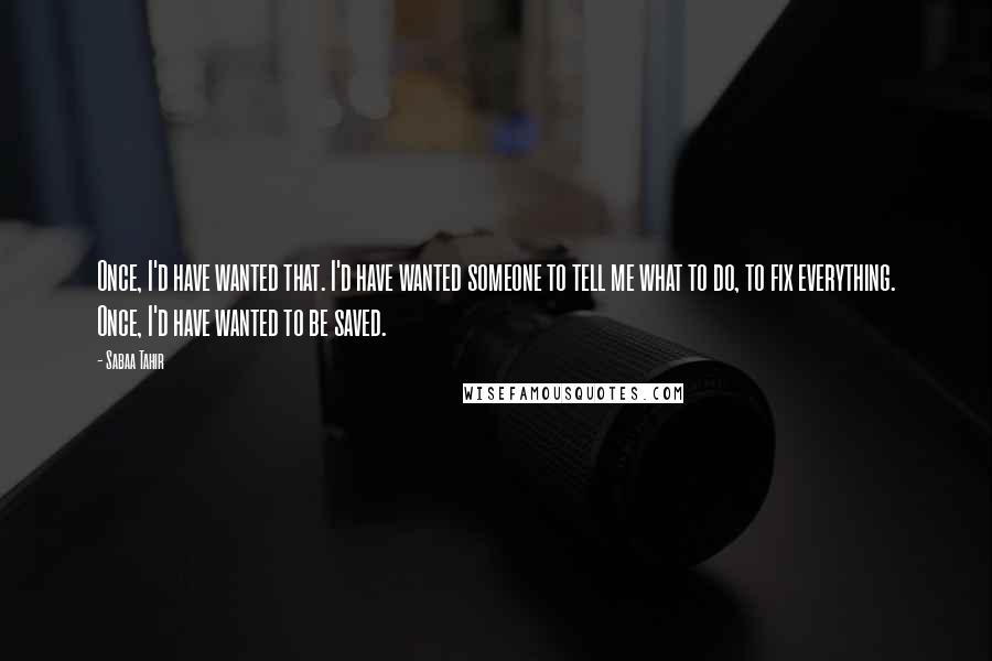 Sabaa Tahir Quotes: Once, I'd have wanted that. I'd have wanted someone to tell me what to do, to fix everything. Once, I'd have wanted to be saved.