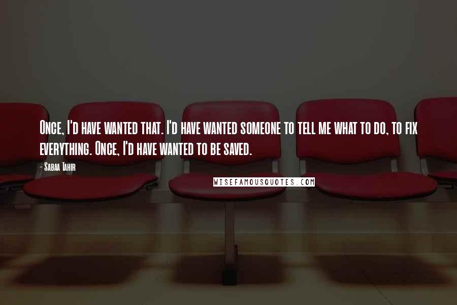 Sabaa Tahir Quotes: Once, I'd have wanted that. I'd have wanted someone to tell me what to do, to fix everything. Once, I'd have wanted to be saved.