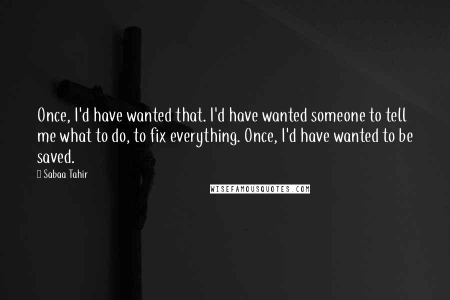 Sabaa Tahir Quotes: Once, I'd have wanted that. I'd have wanted someone to tell me what to do, to fix everything. Once, I'd have wanted to be saved.