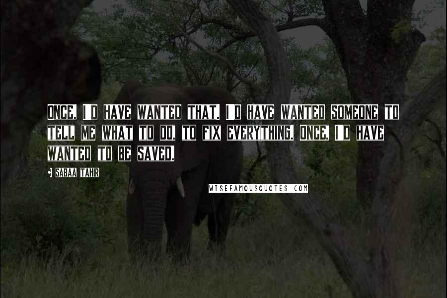 Sabaa Tahir Quotes: Once, I'd have wanted that. I'd have wanted someone to tell me what to do, to fix everything. Once, I'd have wanted to be saved.