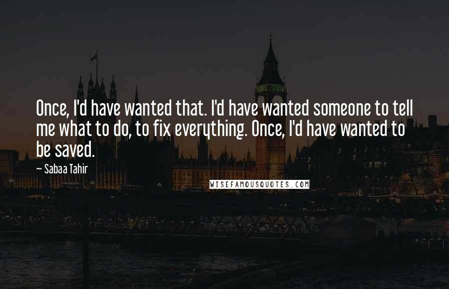 Sabaa Tahir Quotes: Once, I'd have wanted that. I'd have wanted someone to tell me what to do, to fix everything. Once, I'd have wanted to be saved.