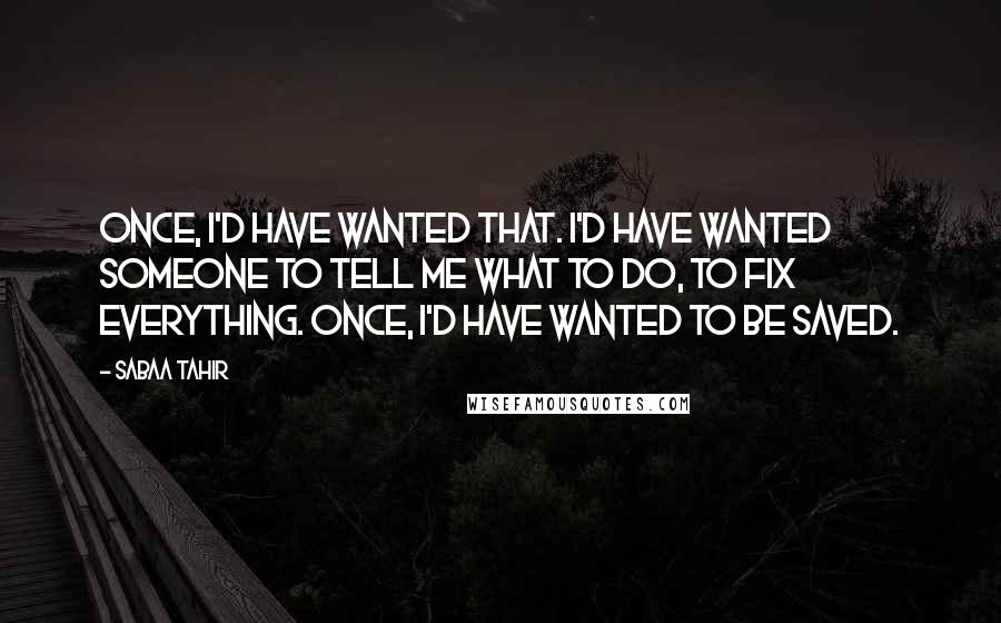 Sabaa Tahir Quotes: Once, I'd have wanted that. I'd have wanted someone to tell me what to do, to fix everything. Once, I'd have wanted to be saved.