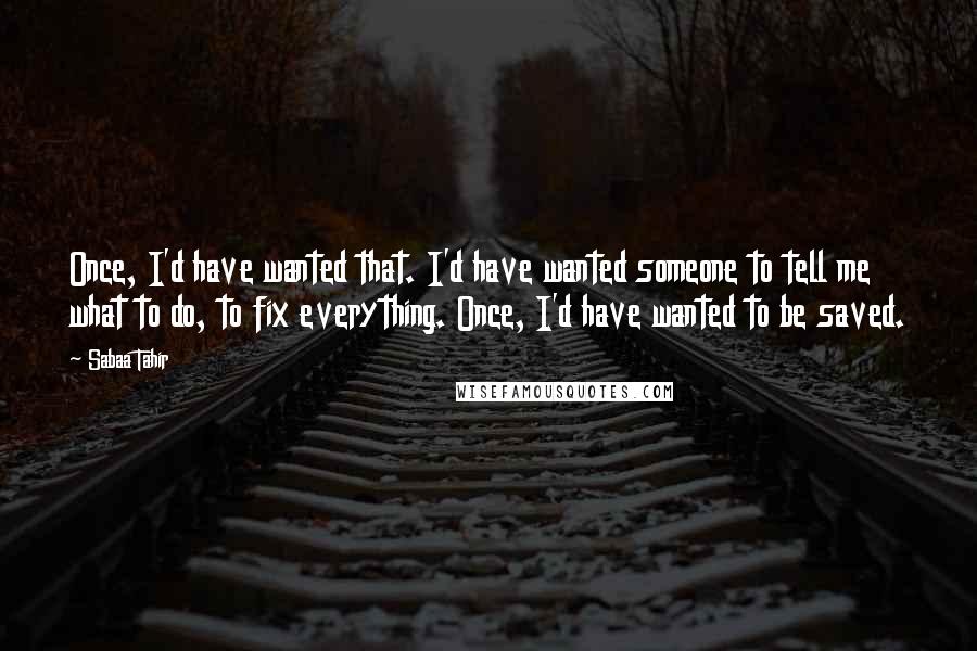 Sabaa Tahir Quotes: Once, I'd have wanted that. I'd have wanted someone to tell me what to do, to fix everything. Once, I'd have wanted to be saved.