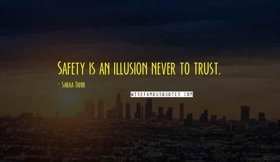 Sabaa Tahir Quotes: Safety is an illusion never to trust.