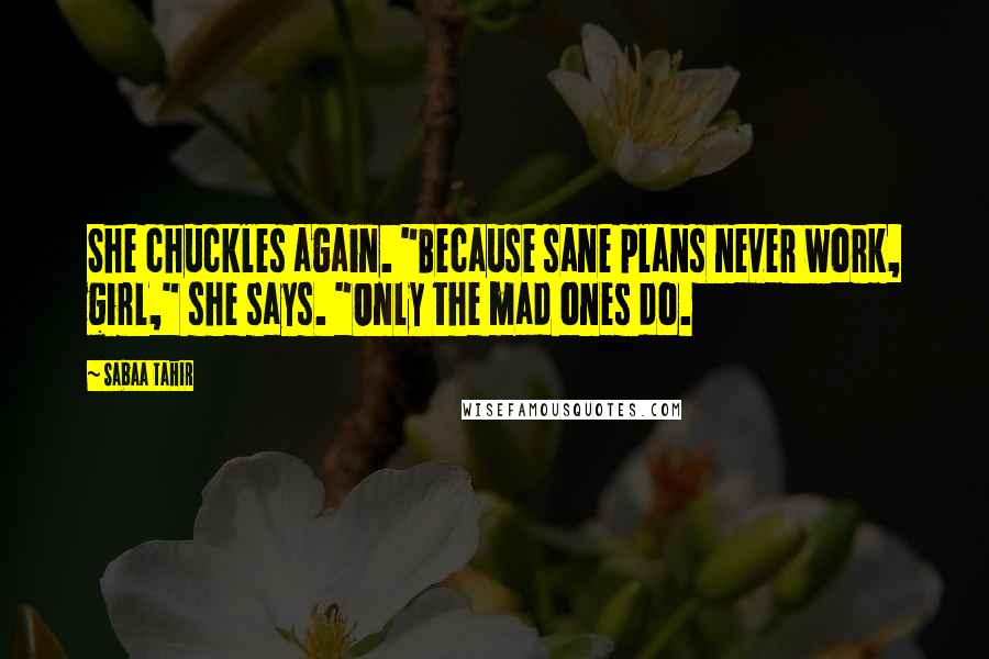 Sabaa Tahir Quotes: She chuckles again. "Because sane plans never work, girl," she says. "Only the mad ones do.