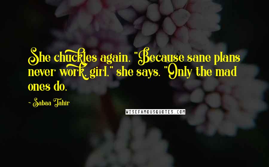 Sabaa Tahir Quotes: She chuckles again. "Because sane plans never work, girl," she says. "Only the mad ones do.