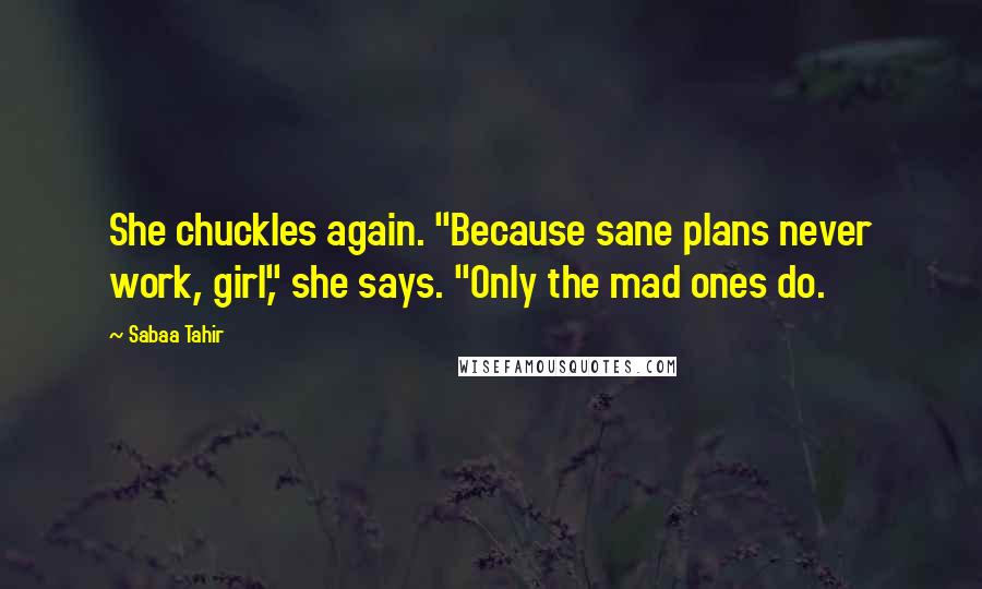 Sabaa Tahir Quotes: She chuckles again. "Because sane plans never work, girl," she says. "Only the mad ones do.