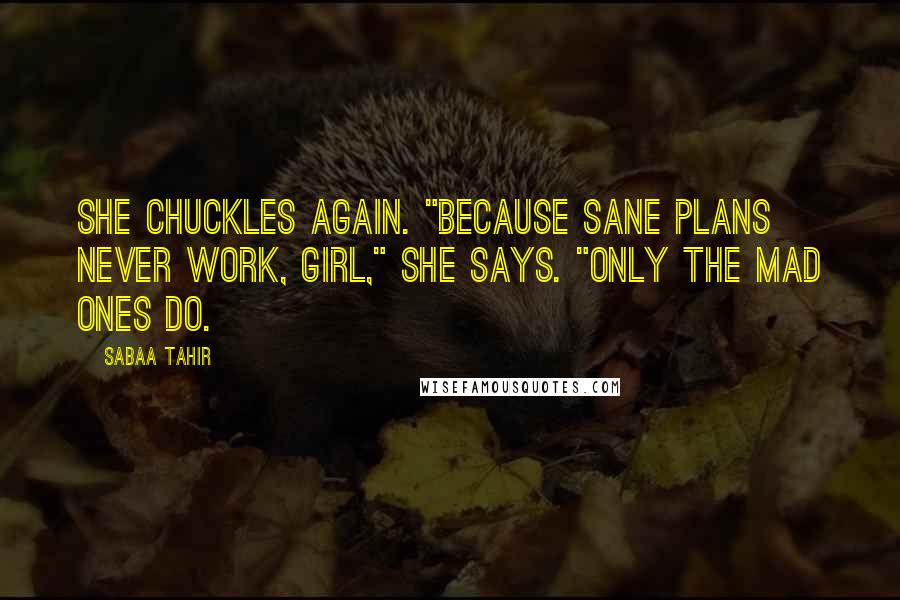 Sabaa Tahir Quotes: She chuckles again. "Because sane plans never work, girl," she says. "Only the mad ones do.