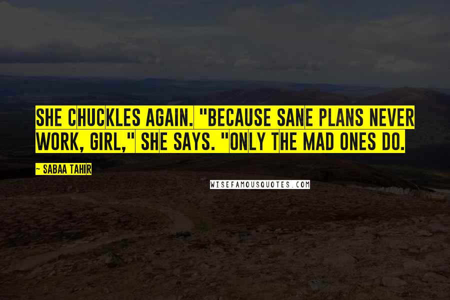 Sabaa Tahir Quotes: She chuckles again. "Because sane plans never work, girl," she says. "Only the mad ones do.