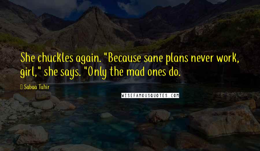 Sabaa Tahir Quotes: She chuckles again. "Because sane plans never work, girl," she says. "Only the mad ones do.